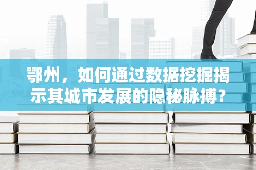 鄂州，如何通过数据挖掘揭示其城市发展的隐秘脉搏？