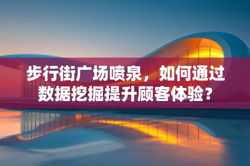 步行街广场喷泉，如何通过数据挖掘提升顾客体验？