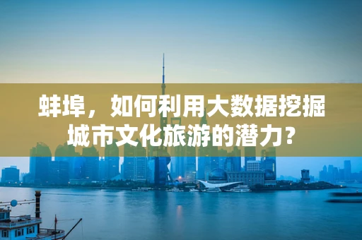 蚌埠，如何利用大数据挖掘城市文化旅游的潜力？