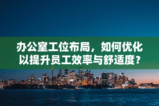 办公室工位布局，如何优化以提升员工效率与舒适度？