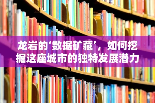 龙岩的‘数据矿藏’，如何挖掘这座城市的独特发展潜力？