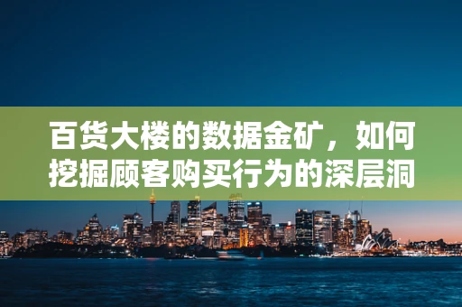 百货大楼的数据金矿，如何挖掘顾客购买行为的深层洞见？