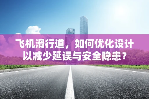 飞机滑行道，如何优化设计以减少延误与安全隐患？