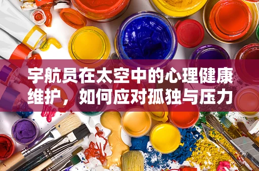 宇航员在太空中的心理健康维护，如何应对孤独与压力？