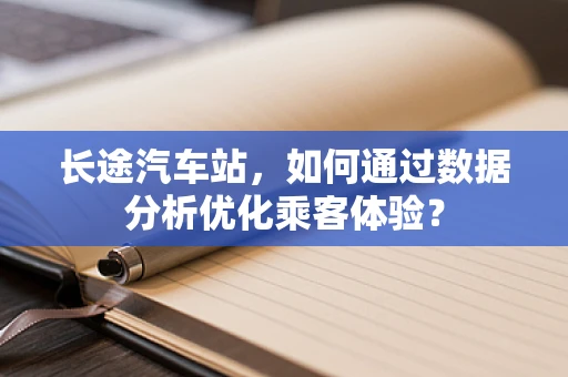 长途汽车站，如何通过数据分析优化乘客体验？