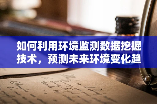 如何利用环境监测数据挖掘技术，预测未来环境变化趋势？