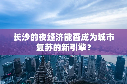 长沙的夜经济能否成为城市复苏的新引擎？