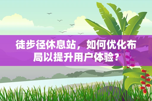 徒步径休息站，如何优化布局以提升用户体验？
