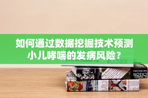 如何通过数据挖掘技术预测小儿哮喘的发病风险？