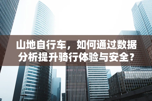 山地自行车，如何通过数据分析提升骑行体验与安全？