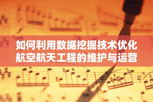 如何利用数据挖掘技术优化航空航天工程的维护与运营？