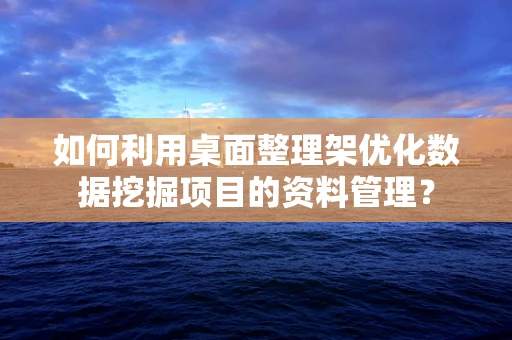 如何利用桌面整理架优化数据挖掘项目的资料管理？