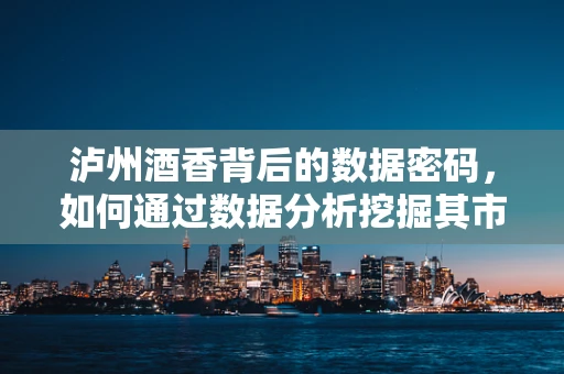 泸州酒香背后的数据密码，如何通过数据分析挖掘其市场潜力？