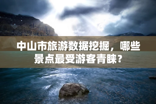 中山市旅游数据挖掘，哪些景点最受游客青睐？