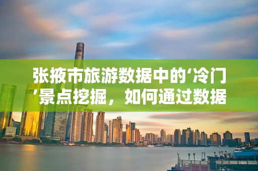 张掖市旅游数据中的‘冷门’景点挖掘，如何通过数据分析发现隐藏的旅游宝藏？