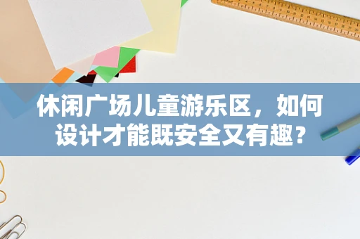 休闲广场儿童游乐区，如何设计才能既安全又有趣？