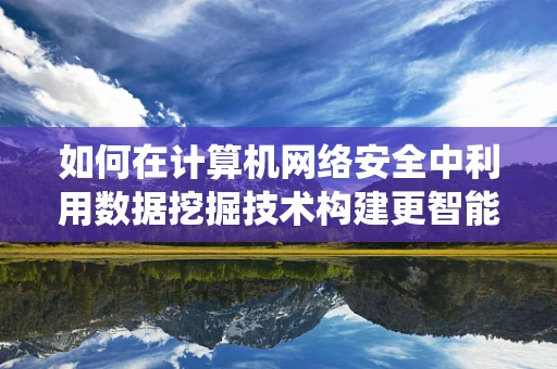 如何在计算机网络安全中利用数据挖掘技术构建更智能的防御系统？