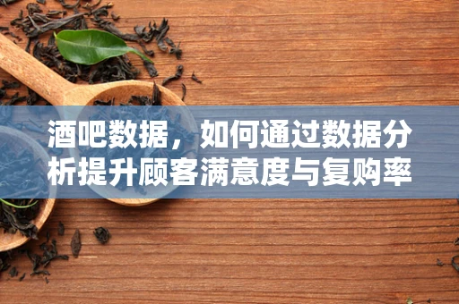 酒吧数据，如何通过数据分析提升顾客满意度与复购率？