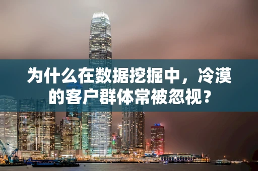 为什么在数据挖掘中，冷漠的客户群体常被忽视？