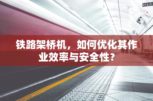 铁路架桥机，如何优化其作业效率与安全性？