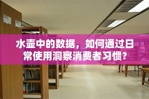 水壶中的数据，如何通过日常使用洞察消费者习惯？