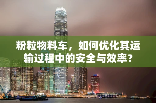 粉粒物料车，如何优化其运输过程中的安全与效率？
