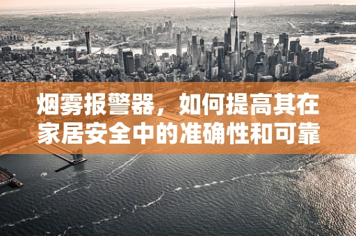 烟雾报警器，如何提高其在家居安全中的准确性和可靠性？