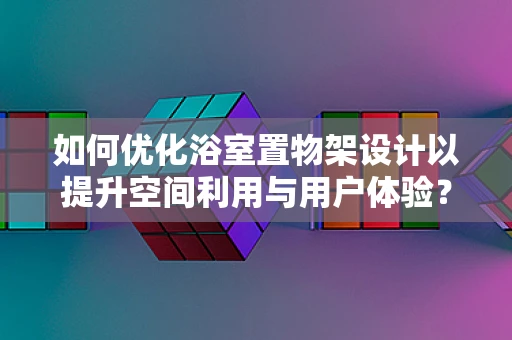 如何优化浴室置物架设计以提升空间利用与用户体验？