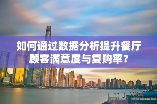如何通过数据分析提升餐厅顾客满意度与复购率？