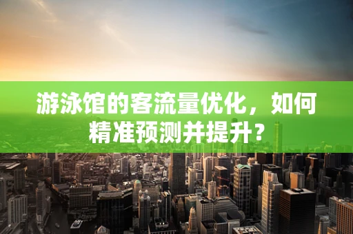 游泳馆的客流量优化，如何精准预测并提升？