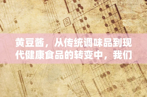 黄豆酱，从传统调味品到现代健康食品的转变中，我们忽略了什么？