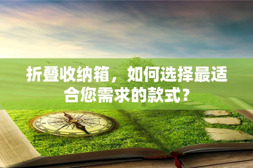折叠收纳箱，如何选择最适合您需求的款式？