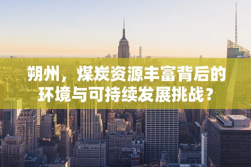 朔州，煤炭资源丰富背后的环境与可持续发展挑战？
