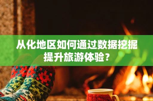 从化地区如何通过数据挖掘提升旅游体验？