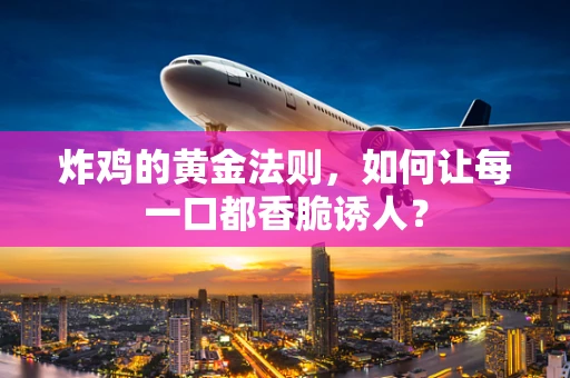 炸鸡的黄金法则，如何让每一口都香脆诱人？