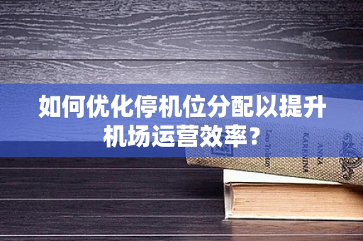 如何优化停机位分配以提升机场运营效率？