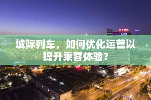 城际列车，如何优化运营以提升乘客体验？