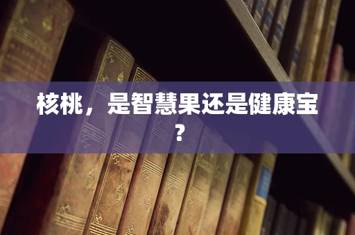核桃，是智慧果还是健康宝？