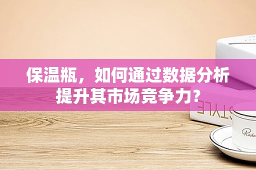 保温瓶，如何通过数据分析提升其市场竞争力？