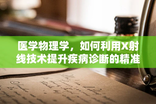 医学物理学，如何利用X射线技术提升疾病诊断的精准度？
