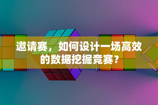 邀请赛，如何设计一场高效的数据挖掘竞赛？