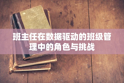 班主任在数据驱动的班级管理中的角色与挑战