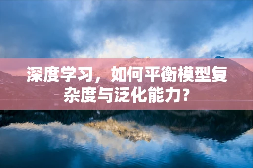 深度学习，如何平衡模型复杂度与泛化能力？