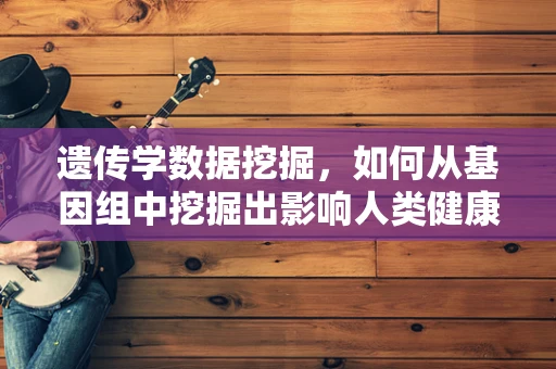 遗传学数据挖掘，如何从基因组中挖掘出影响人类健康的隐藏模式？