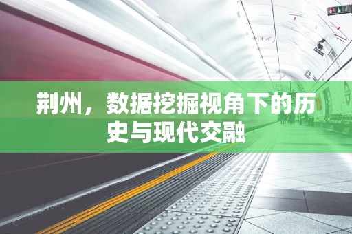 荆州，数据挖掘视角下的历史与现代交融