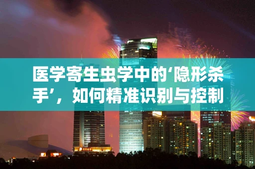 医学寄生虫学中的‘隐形杀手’，如何精准识别与控制？
