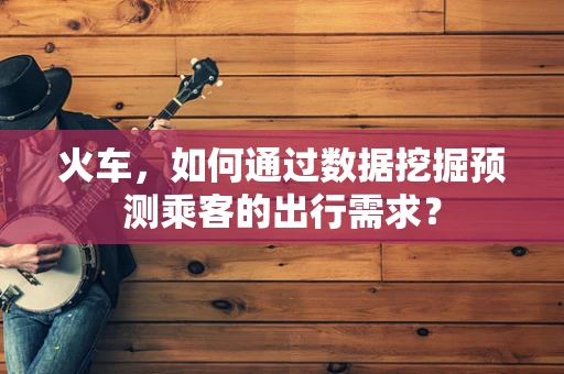 火车，如何通过数据挖掘预测乘客的出行需求？
