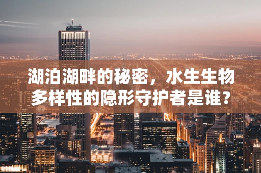 湖泊湖畔的秘密，水生生物多样性的隐形守护者是谁？