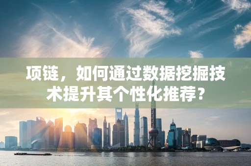 项链，如何通过数据挖掘技术提升其个性化推荐？
