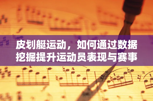 皮划艇运动，如何通过数据挖掘提升运动员表现与赛事管理？